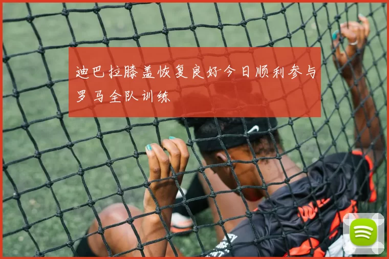 迪巴拉膝盖恢复良好今日顺利参与罗马全队训练