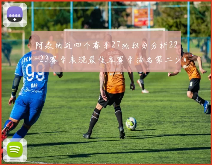 阿森纳近四个赛季27轮积分分析22-23赛季表现最佳本赛季排名第二少