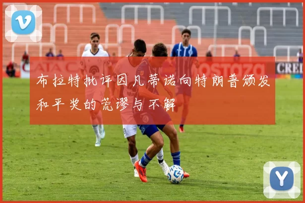 布拉特批评因凡蒂诺向特朗普颁发和平奖的荒谬与不解