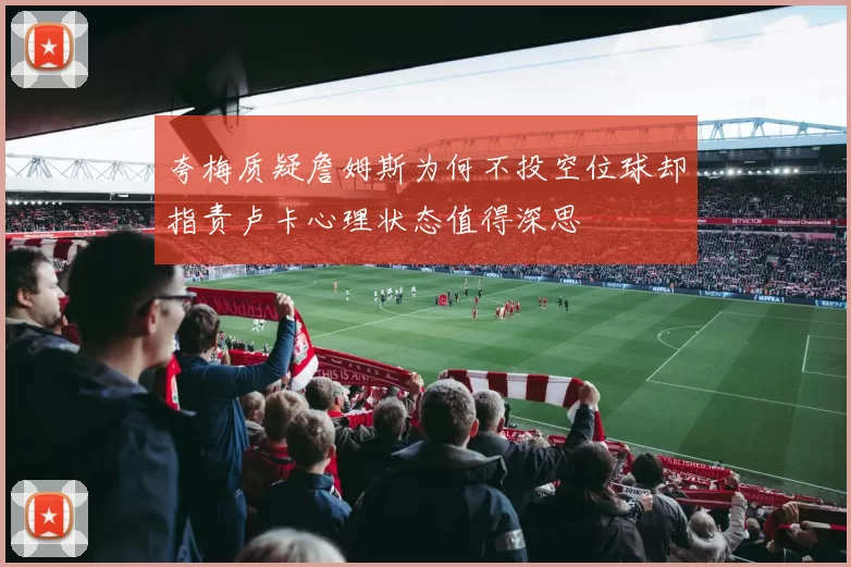 夸梅质疑詹姆斯为何不投空位球却指责卢卡心理状态值得深思