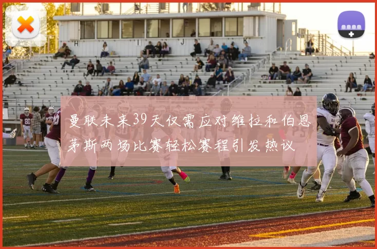 曼联未来39天仅需应对维拉和伯恩茅斯两场比赛轻松赛程引发热议