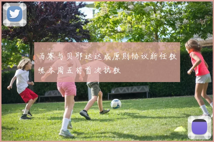 马赛与贝耶达达成原则协议新任教练本周五将首次执教