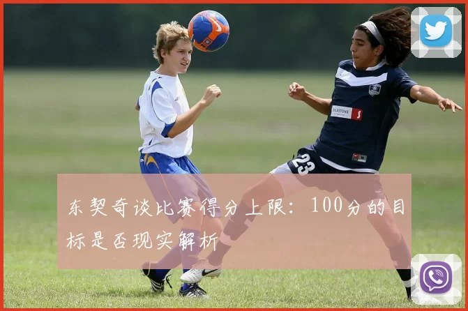 东契奇谈比赛得分上限：100分的目标是否现实解析