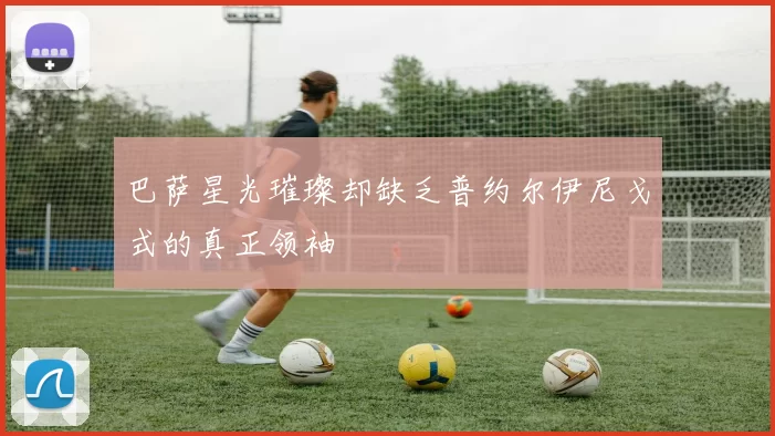 巴萨星光璀璨却缺乏普约尔伊尼戈式的真正领袖