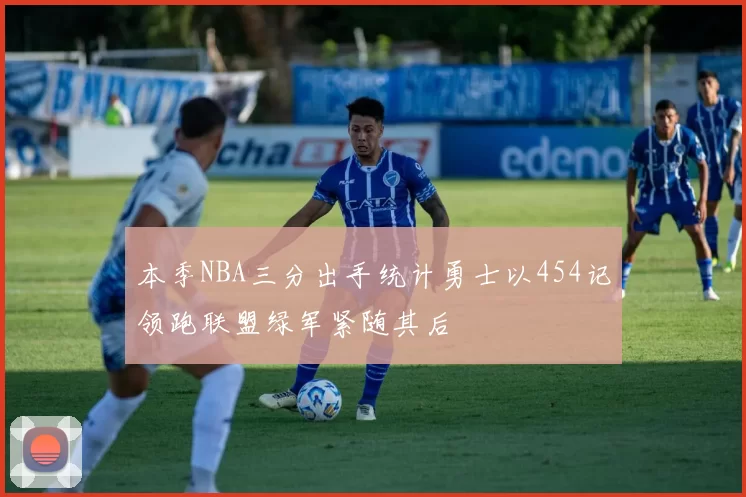 本季NBA三分出手统计勇士以454记领跑联盟绿军紧随其后