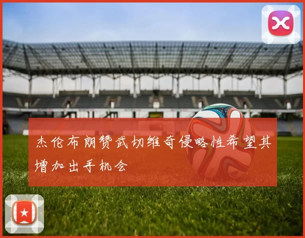 杰伦布朗赞武切维奇侵略性希望其增加出手机会