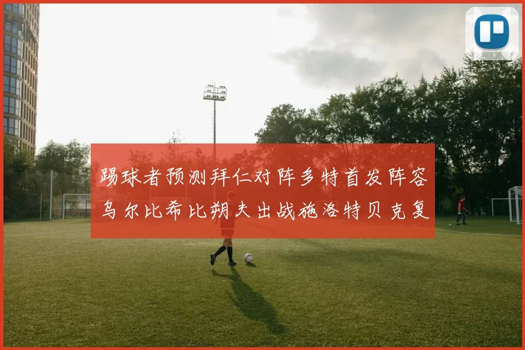 踢球者预测拜仁对阵多特首发阵容乌尔比希比朔夫出战施洛特贝克复出