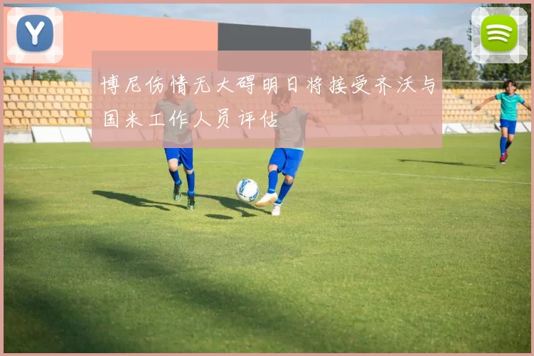 博尼伤情无大碍明日将接受齐沃与国米工作人员评估