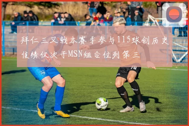 拜仁三叉戟本赛季参与115球创历史佳绩仅次于MSN组合位列第三