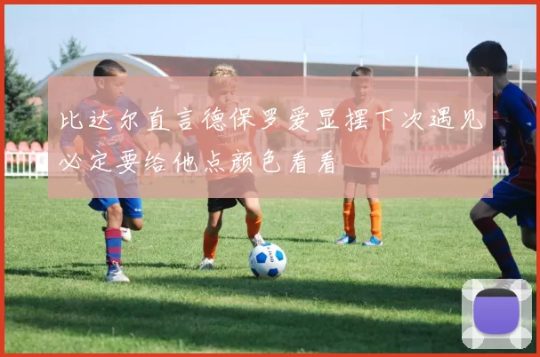 比达尔直言德保罗爱显摆下次遇见必定要给他点颜色看看