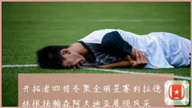 开拓者四将齐聚全明星赛利拉德克林根杨瀚森阿夫迪亚展现风采
