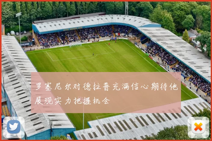 罗塞尼尔对德拉普充满信心期待他展现实力把握机会