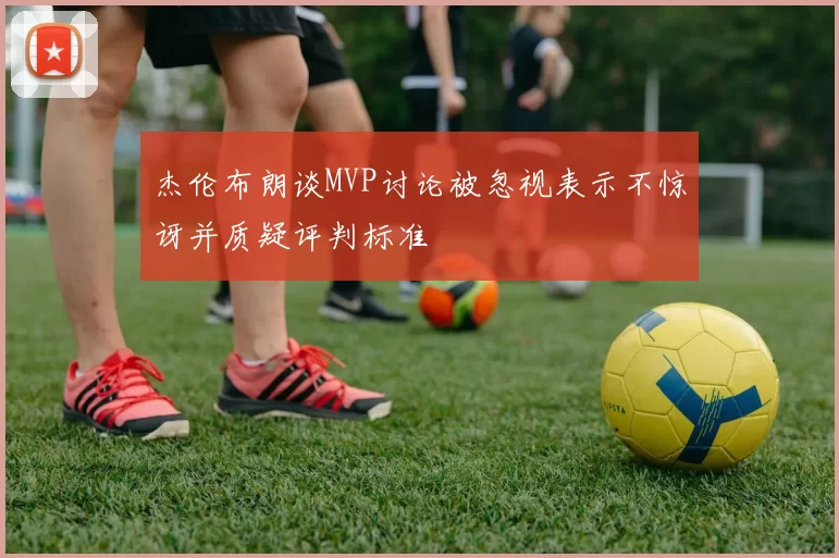 杰伦布朗谈MVP讨论被忽视表示不惊讶并质疑评判标准