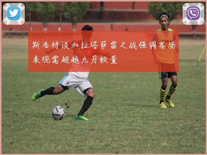 斯洛特谈加拉塔萨雷之战强调客场表现需超越九月较量