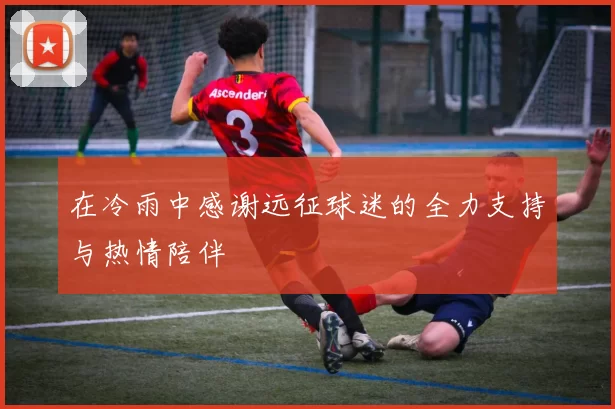 在冷雨中感谢远征球迷的全力支持与热情陪伴