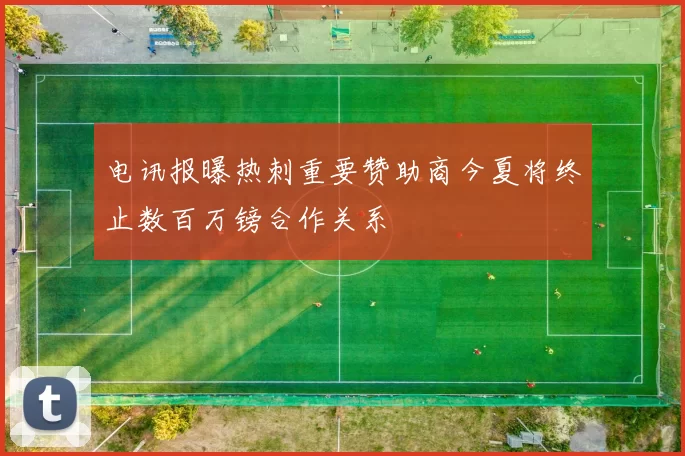 电讯报曝热刺重要赞助商今夏将终止数百万镑合作关系