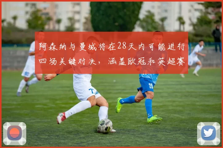 阿森纳与曼城将在28天内可能进行四场关键对决，涵盖欧冠和英超赛事