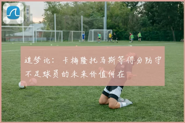 追梦论：卡梅隆托马斯等得分防守不足球员的未来价值何在