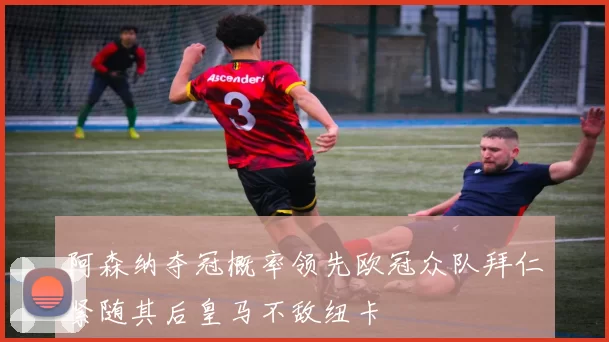 阿森纳夺冠概率领先欧冠众队拜仁紧随其后皇马不敌纽卡