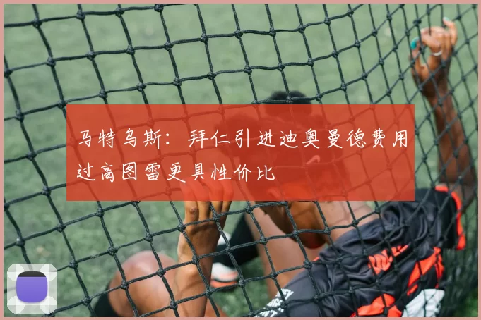 马特乌斯：拜仁引进迪奥曼德费用过高图雷更具性价比
