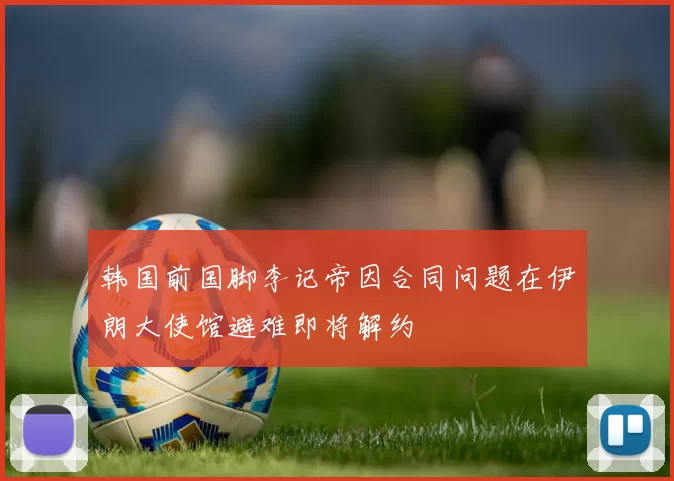韩国前国脚李记帝因合同问题在伊朗大使馆避难即将解约