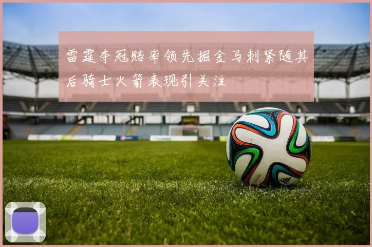 雷霆夺冠赔率领先掘金马刺紧随其后骑士火箭表现引关注
