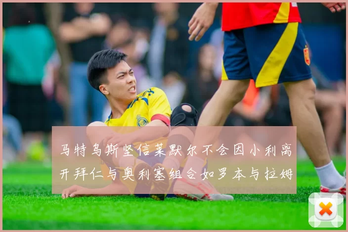马特乌斯坚信莱默尔不会因小利离开拜仁与奥利塞组合如罗本与拉姆