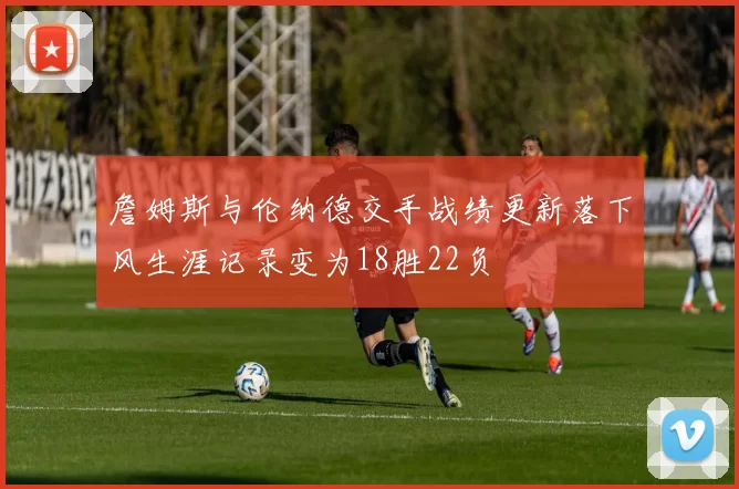 詹姆斯与伦纳德交手战绩更新落下风生涯记录变为18胜22负