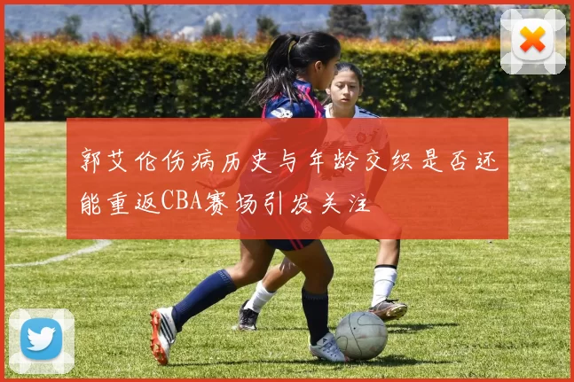 郭艾伦伤病历史与年龄交织是否还能重返CBA赛场引发关注