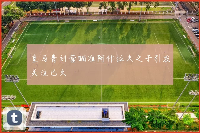 皇马青训营瞄准阿什拉夫之子引发关注已久
