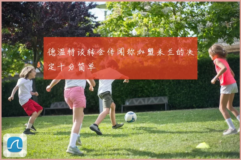 德温特谈转会传闻称加盟米兰的决定十分简单