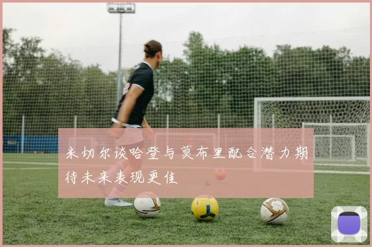 米切尔谈哈登与莫布里配合潜力期待未来表现更佳