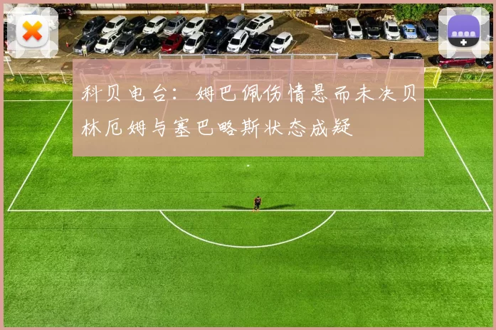 科贝电台：姆巴佩伤情悬而未决贝林厄姆与塞巴略斯状态成疑