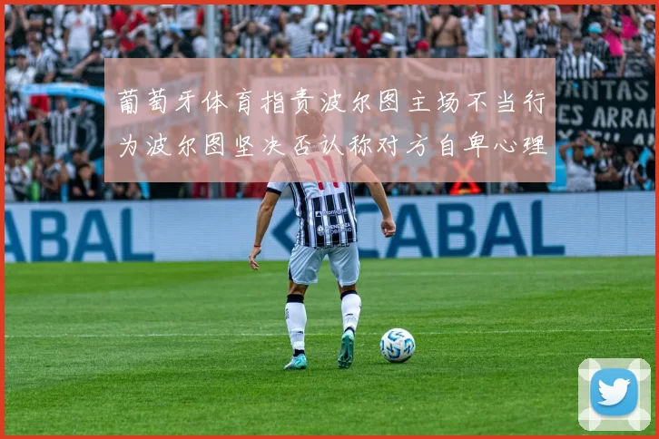 葡萄牙体育指责波尔图主场不当行为波尔图坚决否认称对方自卑心理作祟