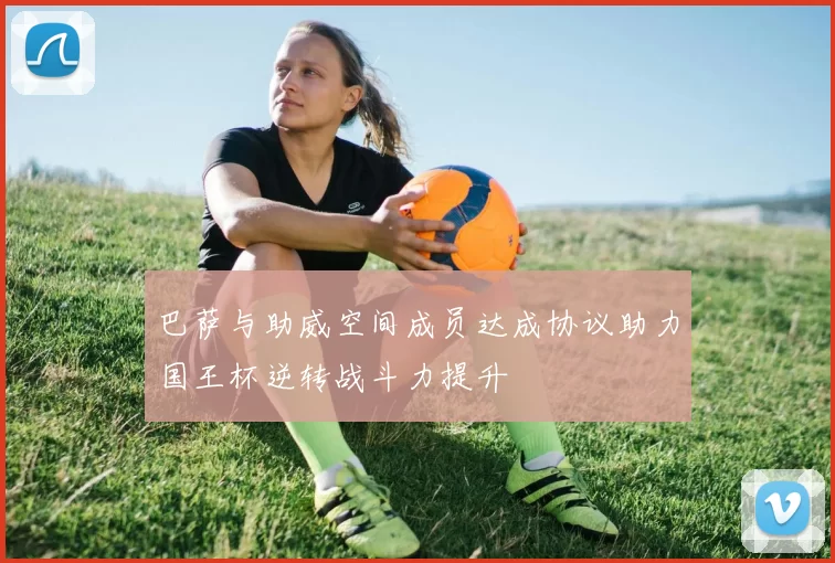 巴萨与助威空间成员达成协议助力国王杯逆转战斗力提升