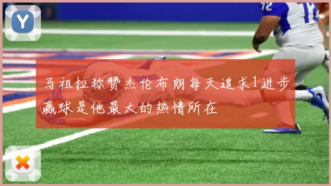 马祖拉称赞杰伦布朗每天追求1进步赢球是他最大的热情所在