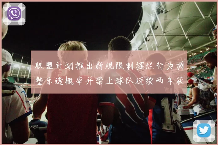 联盟计划推出新规限制摆烂行为调整乐透概率并禁止球队连续两年获得前四选秀权